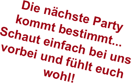 Die nächste Party kommt bestimmt...
Schaut einfach bei uns vorbei und fühlt euch wohl!